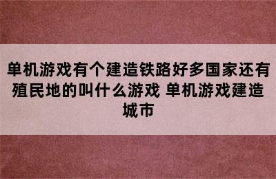 单机游戏有个建造铁路好多国家还有殖民地的叫什么游戏 单机游戏建造城市